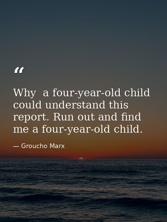 Why  a four-year-old child could understand this report. Run out and find me a four-year-old child. — Groucho Marx