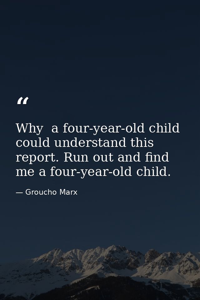 Why  a four-year-old child could understand this report. Run out and find me a four-year-old child. — Groucho Marx
