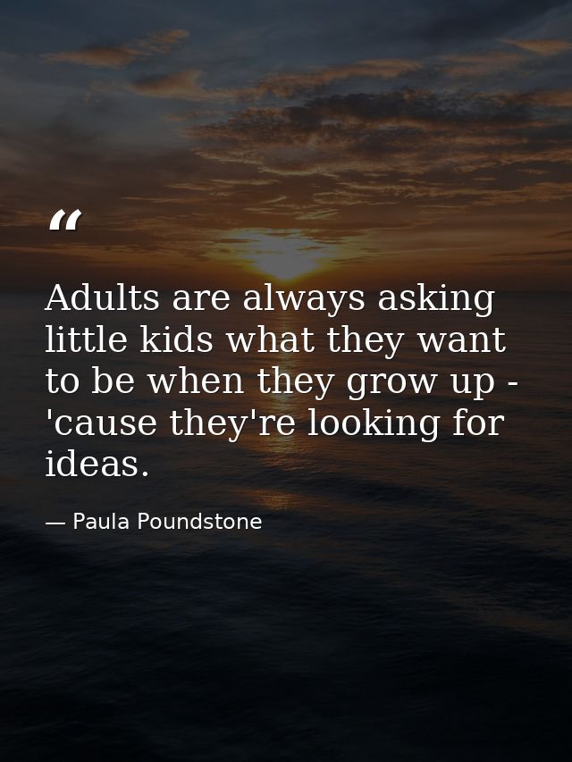 Adults are always asking little kids what they want to be when they grow up - 'cause they're looking for ideas. — Paula Poundstone