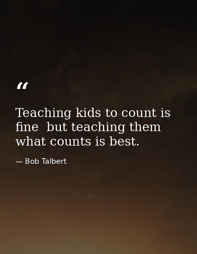 Teaching kids to count is fine  but teaching them what counts is best. — Bob Talbert