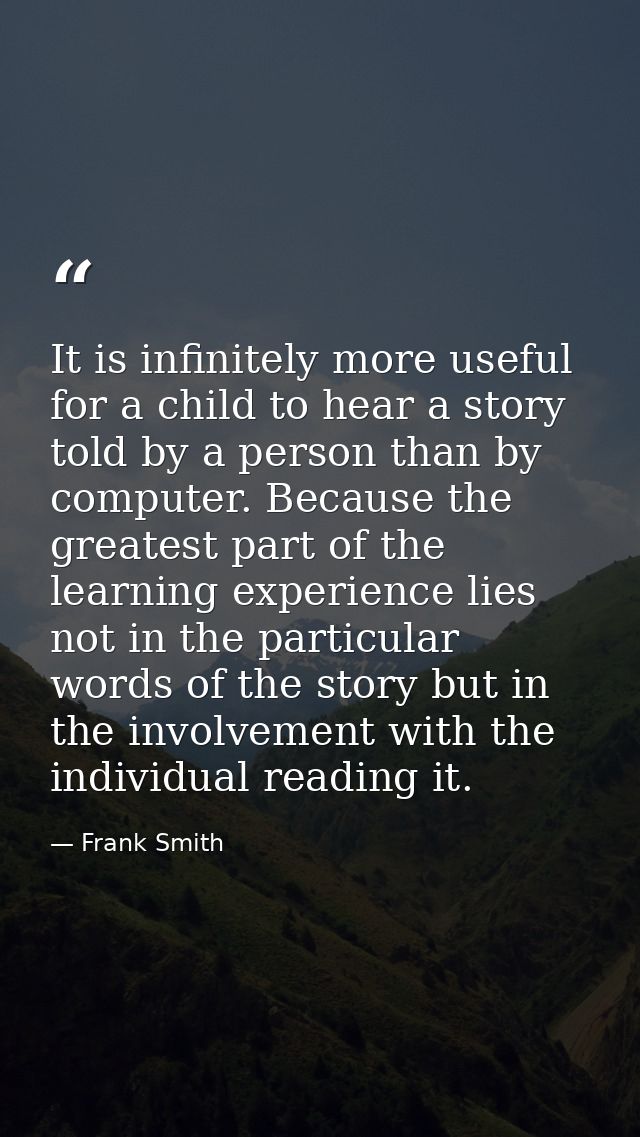 It is infinitely more useful for a child to hear a story told by a person than by computer. Because the greatest part of — Frank Smith