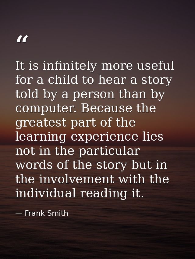 It is infinitely more useful for a child to hear a story told by a person than by computer. Because the greatest part of — Frank Smith