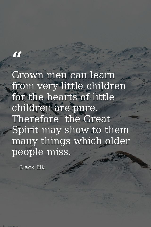 Grown men can learn from very little children for the hearts of little children are pure. Therefore  the Great Spirit ma — Black Elk