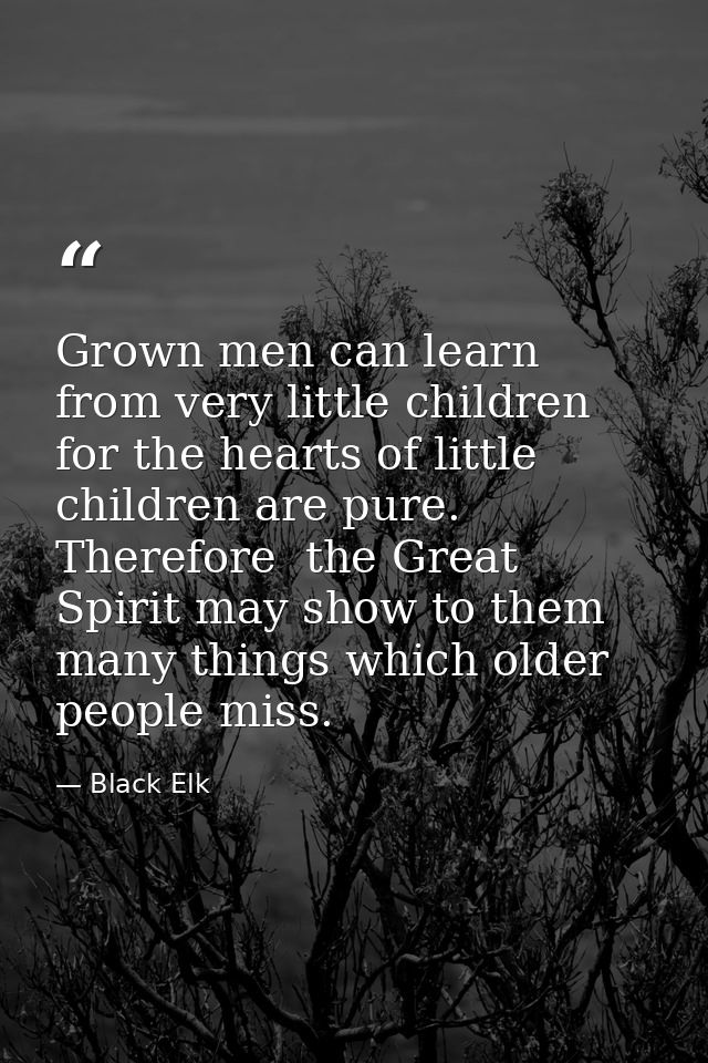 Grown men can learn from very little children for the hearts of little children are pure. Therefore  the Great Spirit ma — Black Elk