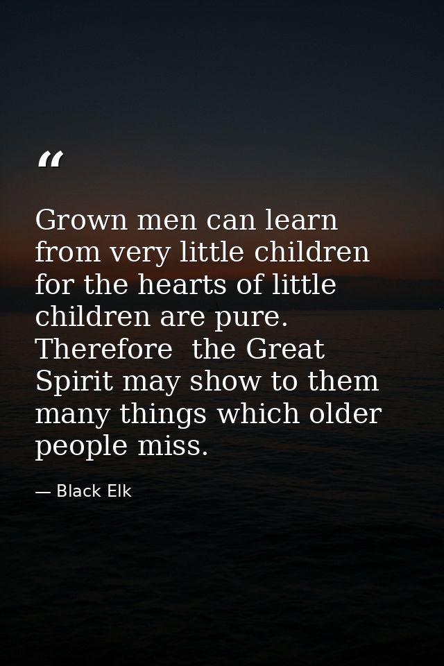Grown men can learn from very little children for the hearts of little children are pure. Therefore  the Great Spirit ma — Black Elk