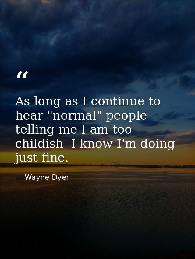 As long as I continue to hear "normal" people telling me I am too childish  I know I'm doing just fine. — Wayne Dyer
