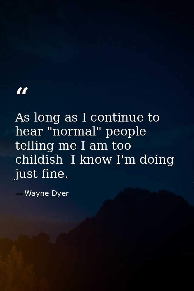 As long as I continue to hear "normal" people telling me I am too childish  I know I'm doing just fine. — Wayne Dyer