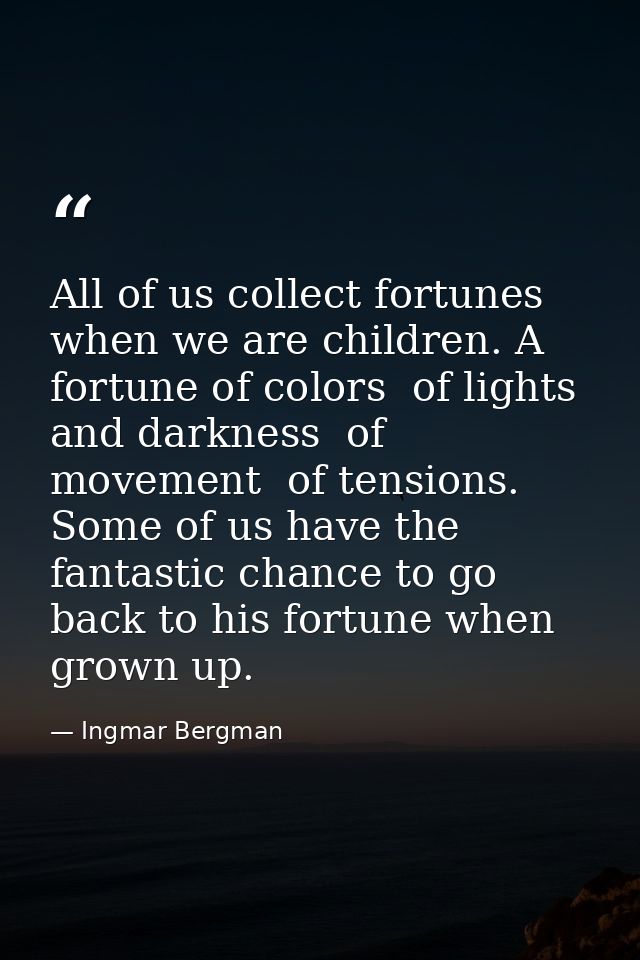 All of us collect fortunes when we are children. A fortune of colors  of lights  and darkness  of movement  of tensions. — Ingmar Bergman