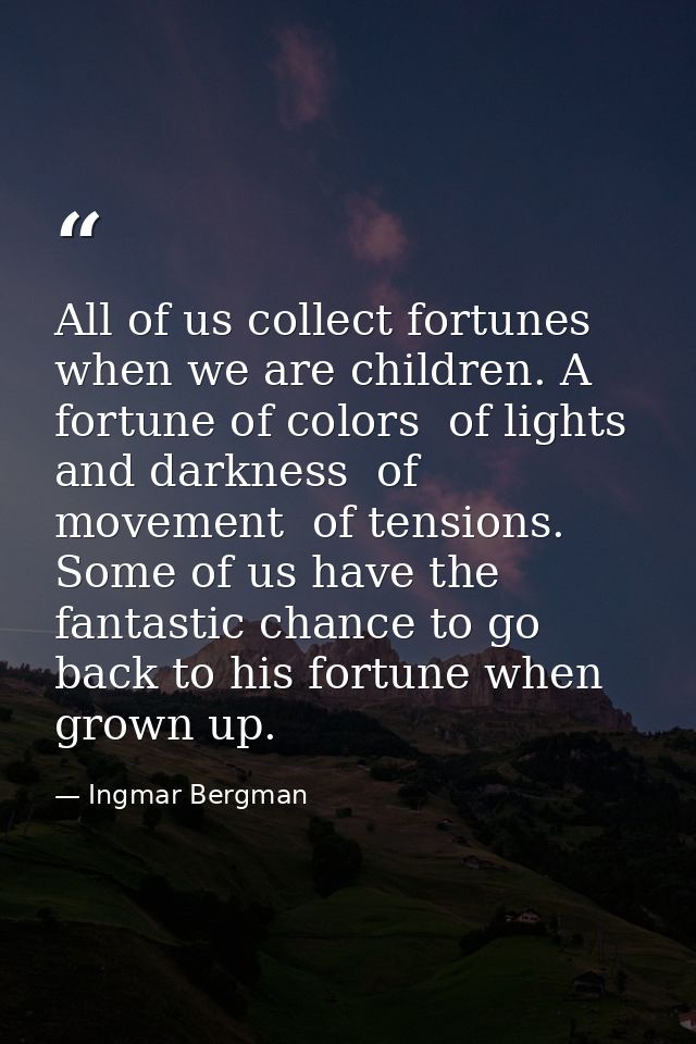 All of us collect fortunes when we are children. A fortune of colors  of lights  and darkness  of movement  of tensions. — Ingmar Bergman