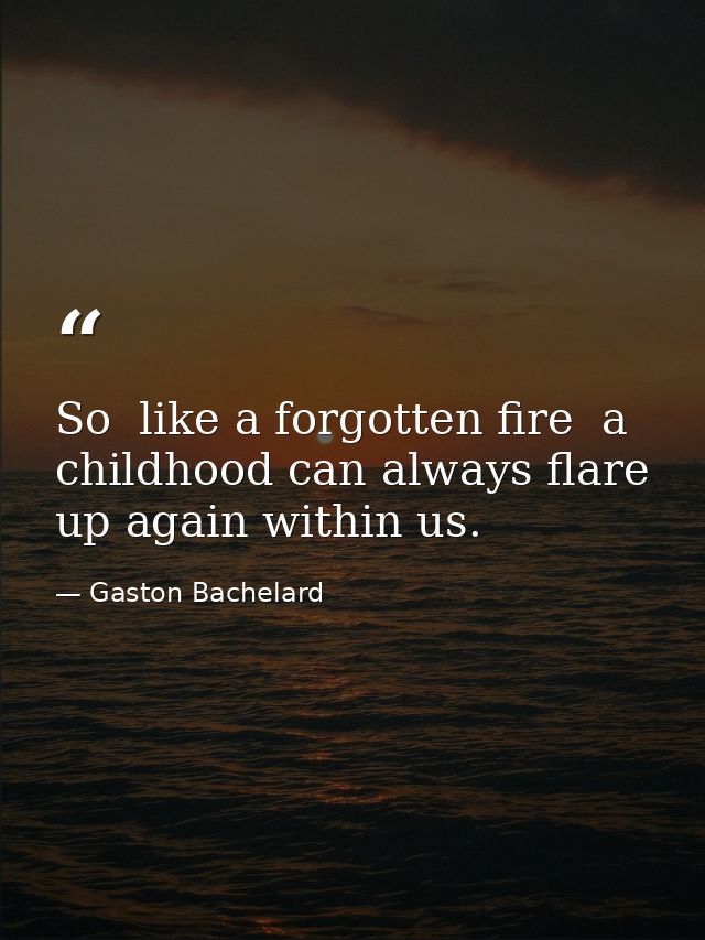 So  like a forgotten fire  a childhood can always flare up again within us. — Gaston Bachelard