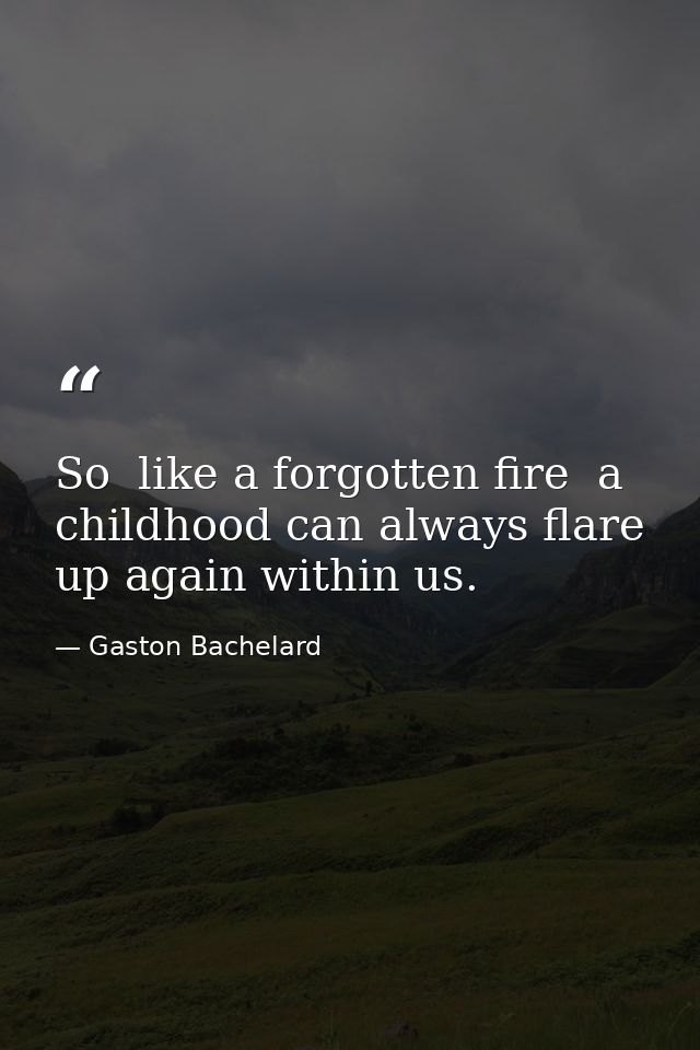So  like a forgotten fire  a childhood can always flare up again within us. — Gaston Bachelard