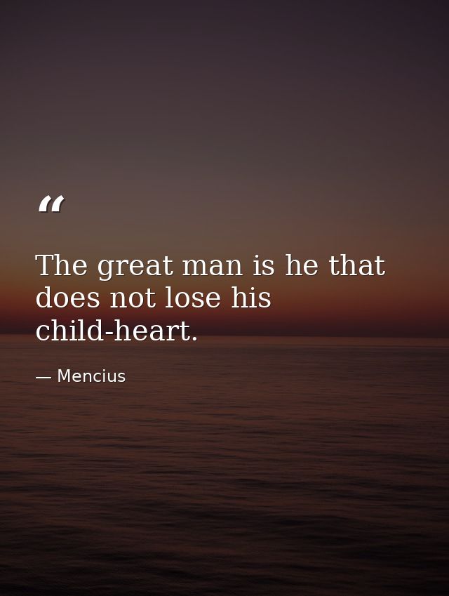 The great man is he that does not lose his child-heart. — Mencius