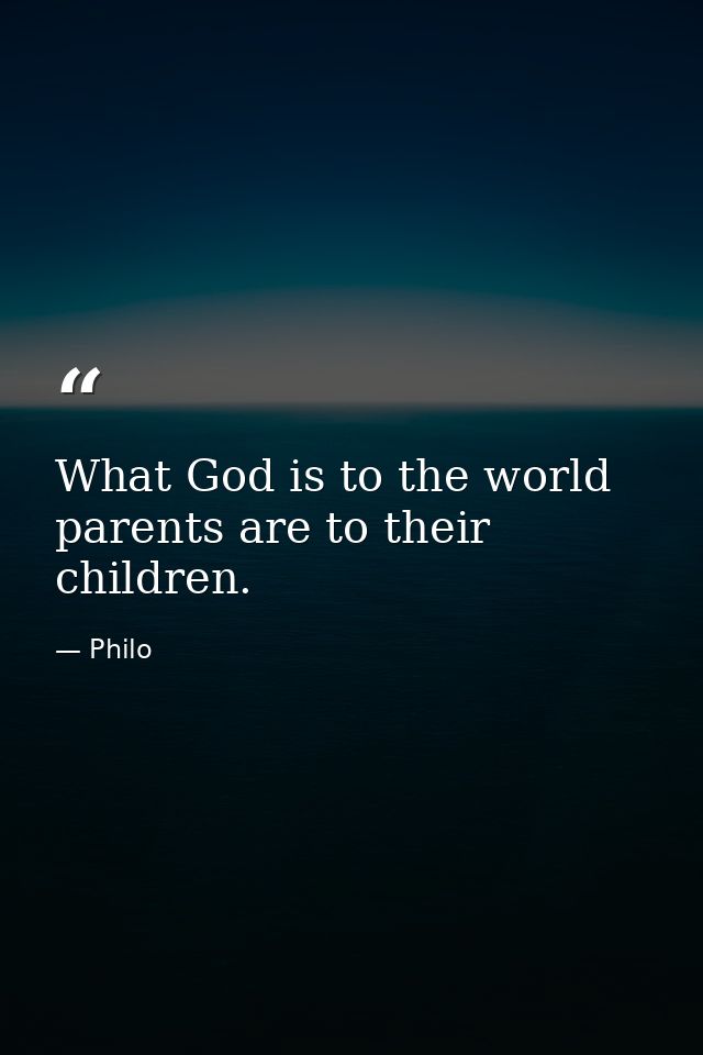 What God is to the world  parents are to their children. — Philo
