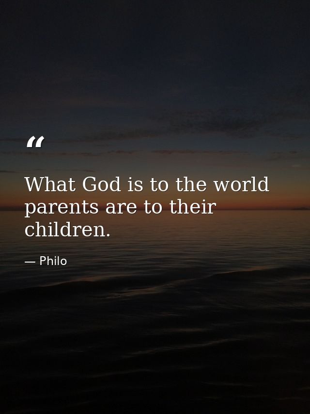 What God is to the world  parents are to their children. — Philo