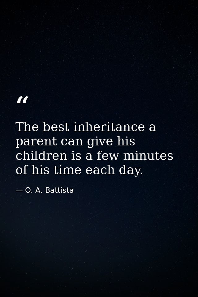 The best inheritance a parent can give his children is a few minutes of his time each day. — O. A. Battista