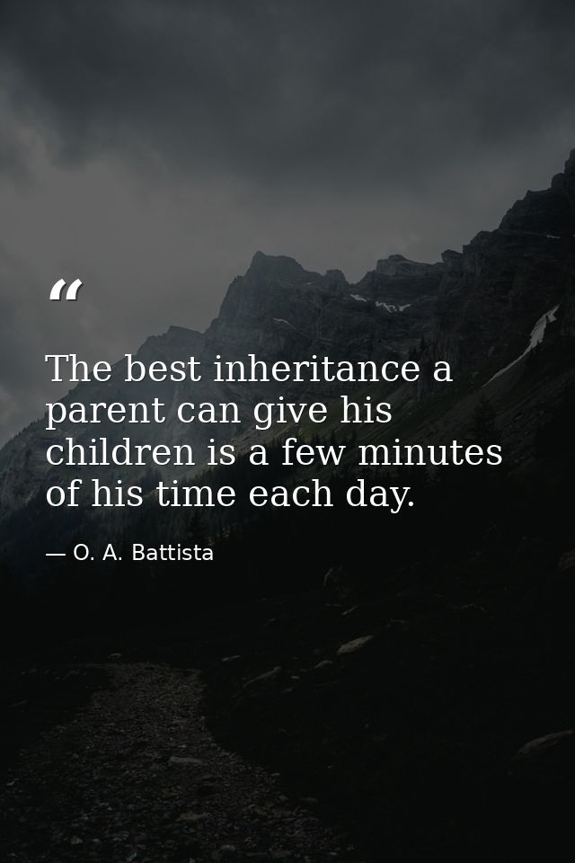 The best inheritance a parent can give his children is a few minutes of his time each day. — O. A. Battista