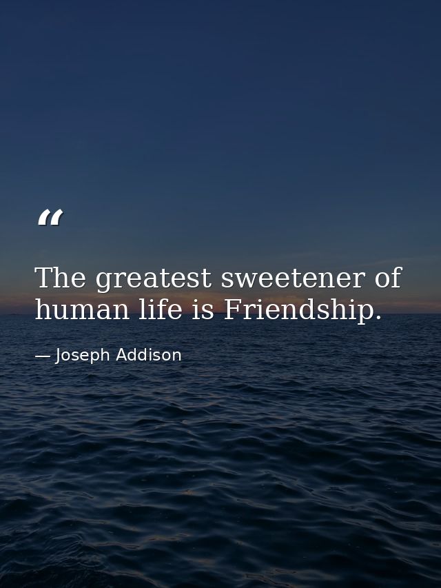 The greatest sweetener of human life is Friendship. — Joseph Addison