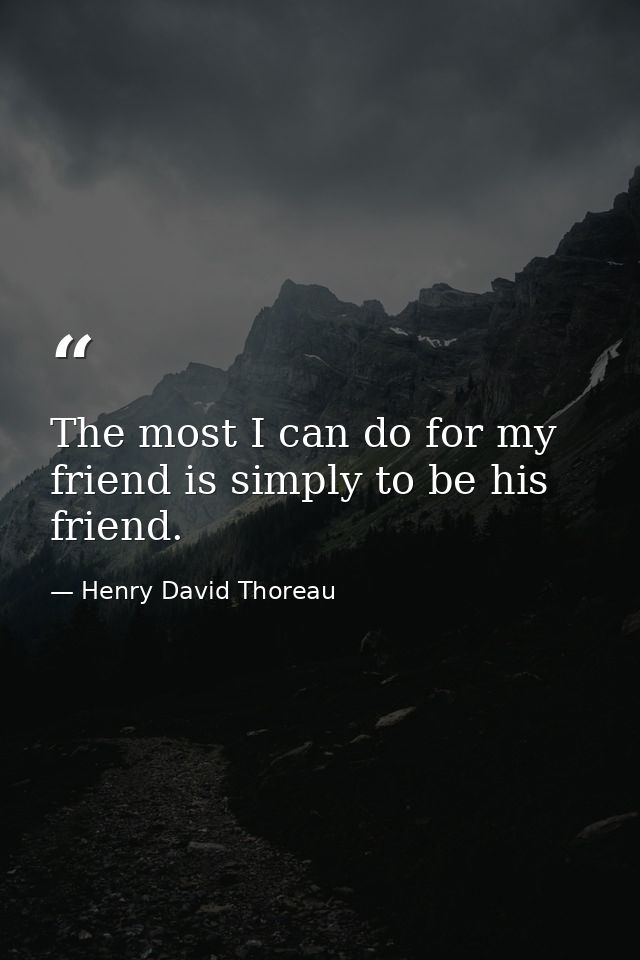The most I can do for my friend is simply to be his friend. — Henry David Thoreau