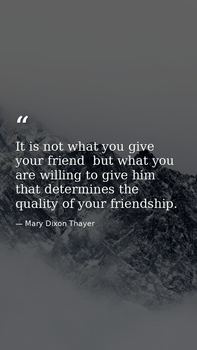 It is not what you give your friend  but what you are willing to give him  that determines the quality of your friendshi — Mary Dixon Thayer