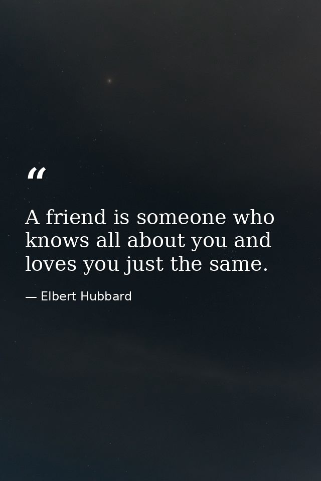 A friend is someone who knows all about you and loves you just the same. — Elbert Hubbard