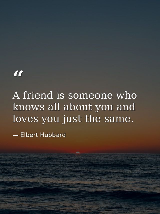 A friend is someone who knows all about you and loves you just the same. — Elbert Hubbard