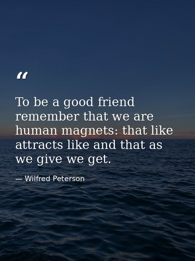 To be a good friend remember that we are human magnets: that like attracts like and that as we give we get. — Wilfred Peterson