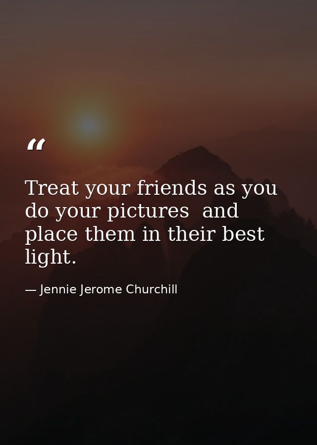 Treat your friends as you do your pictures  and place them in their best light. — Jennie Jerome Churchill