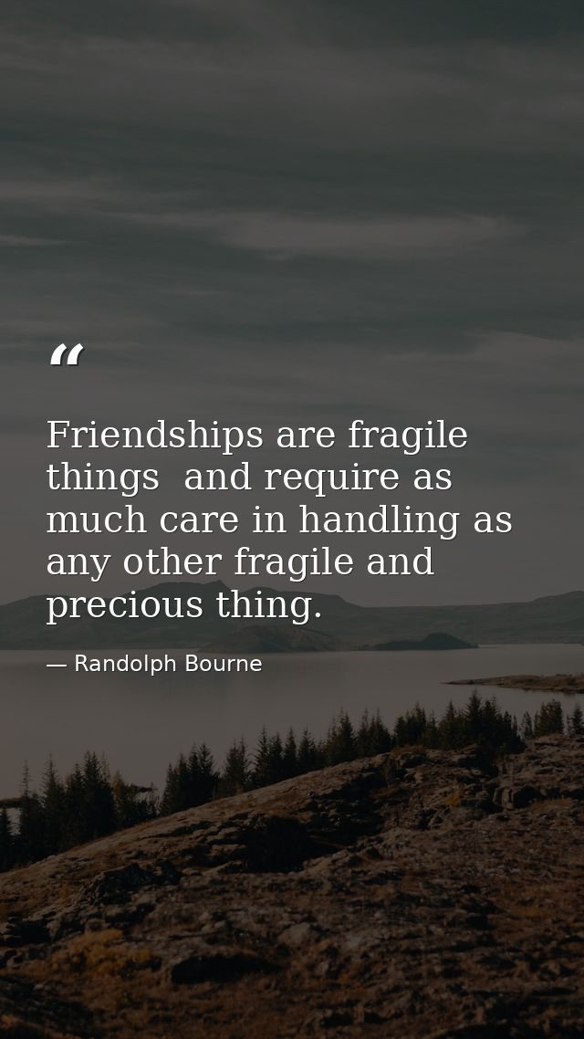 Friendships are fragile things  and require as much care in handling as any other fragile and precious thing. — Randolph Bourne
