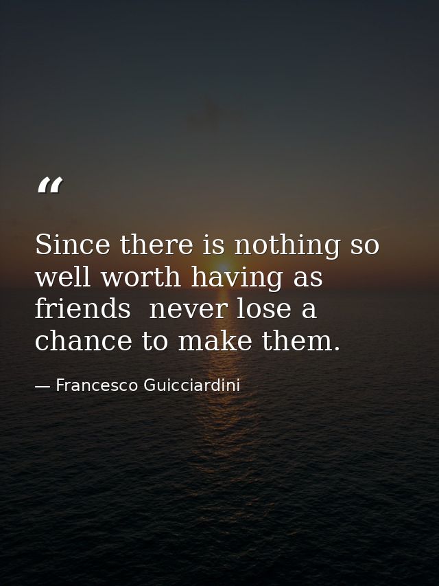 Since there is nothing so well worth having as friends  never lose a chance to make them. — Francesco Guicciardini