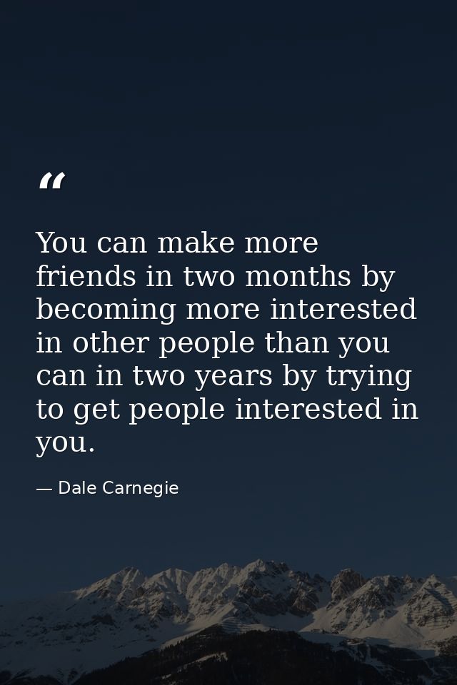 You can make more friends in two months by becoming more interested in other people than you can in two years by trying  — Dale Carnegie