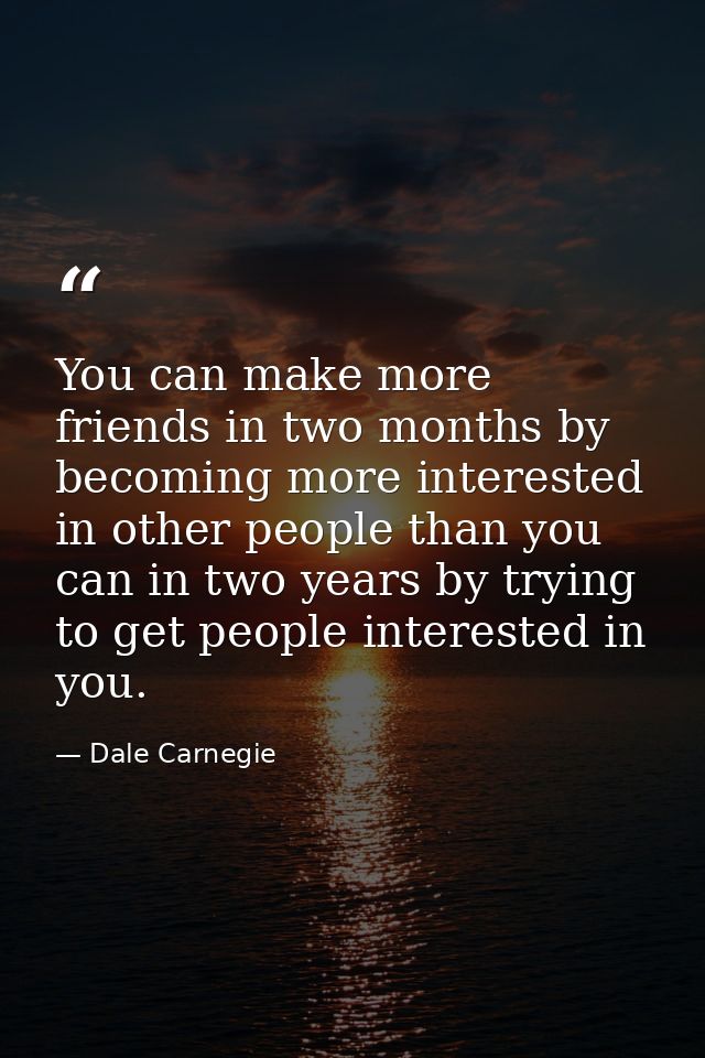 You can make more friends in two months by becoming more interested in other people than you can in two years by trying  — Dale Carnegie