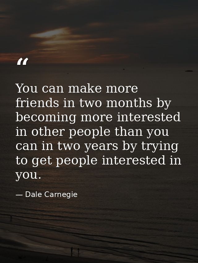 You can make more friends in two months by becoming more interested in other people than you can in two years by trying  — Dale Carnegie