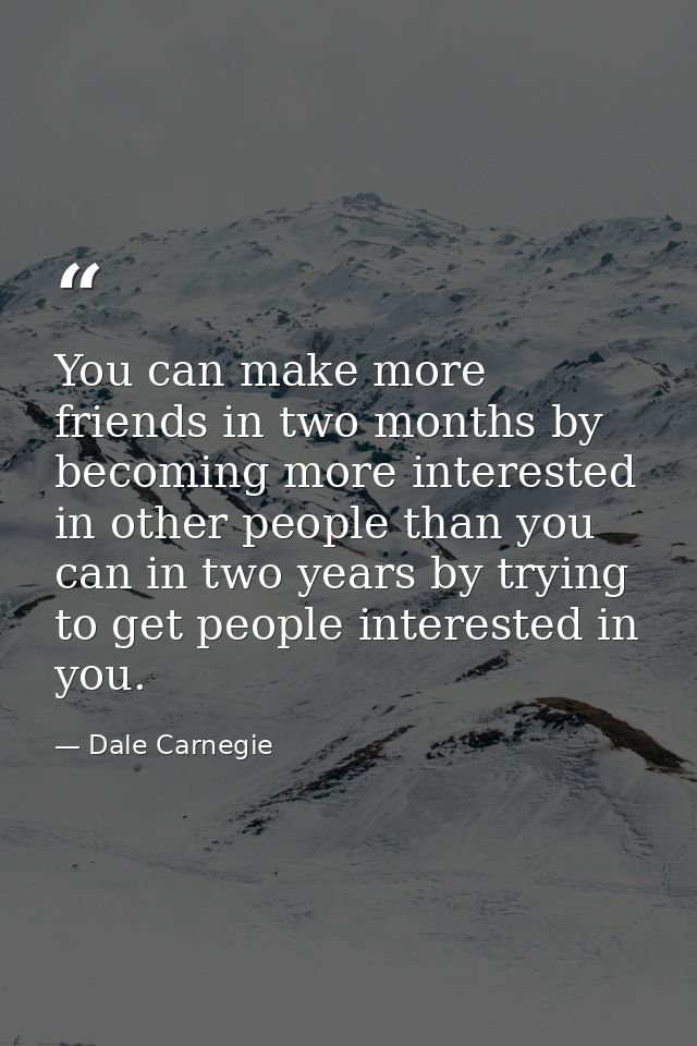 You can make more friends in two months by becoming more interested in other people than you can in two years by trying  — Dale Carnegie