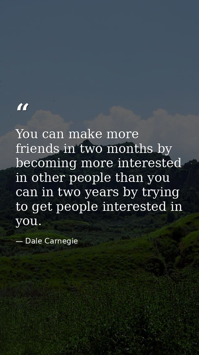 You can make more friends in two months by becoming more interested in other people than you can in two years by trying  — Dale Carnegie