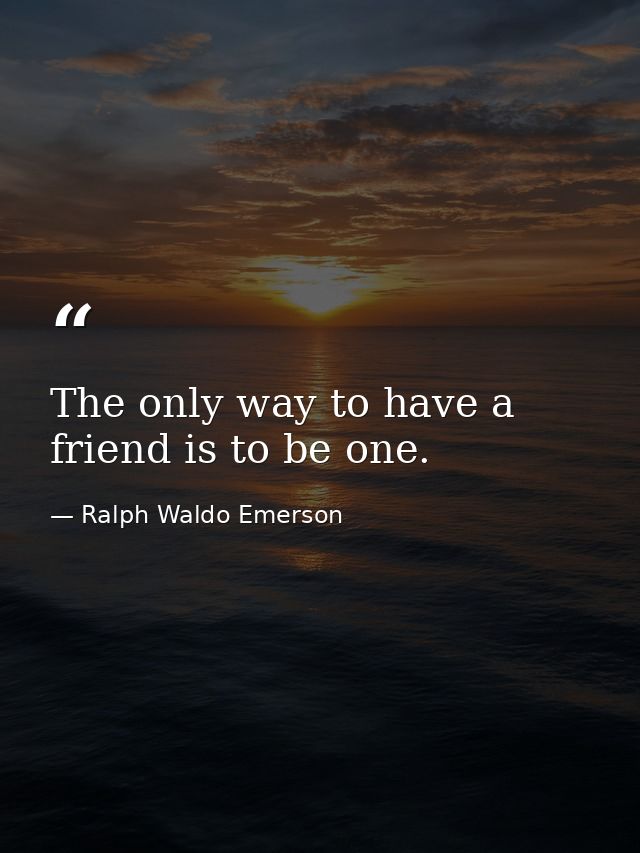 The only way to have a friend is to be one. — Ralph Waldo Emerson