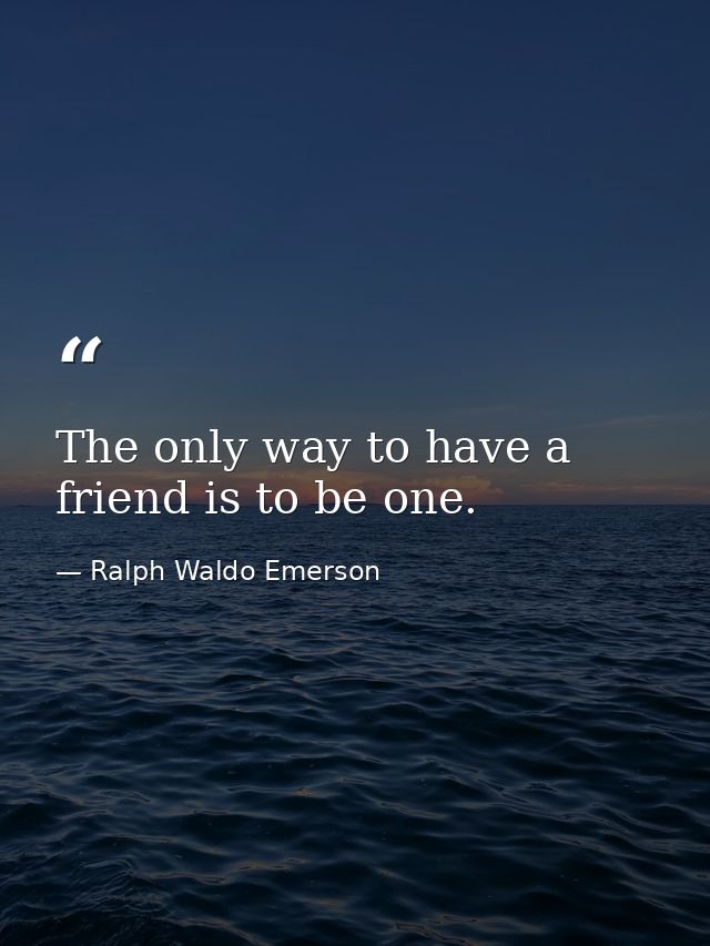 The only way to have a friend is to be one. — Ralph Waldo Emerson