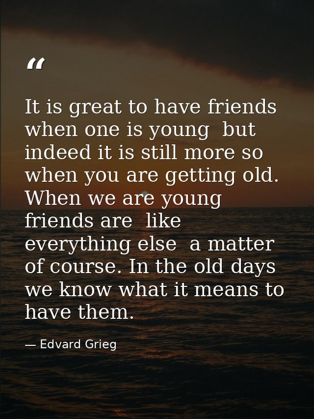 It is great to have friends when one is young  but indeed it is still more so when you are getting old. When we are youn — Edvard Grieg