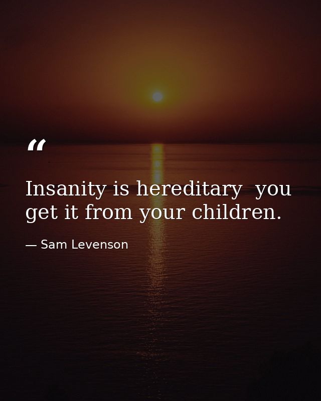 Insanity is hereditary  you get it from your children. — Sam Levenson