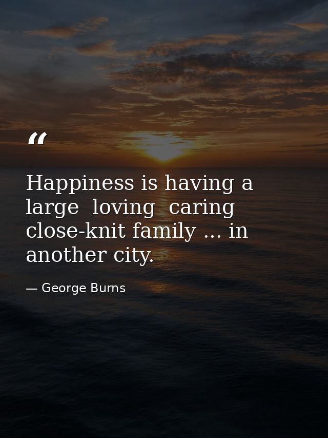 Happiness is having a large  loving  caring  close-knit family ... in another city. — George Burns