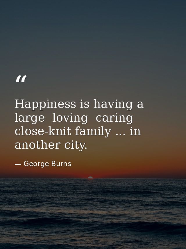 Happiness is having a large  loving  caring  close-knit family ... in another city. — George Burns