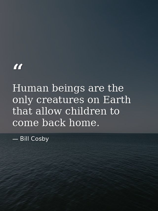 Human beings are the only creatures on Earth that allow children to come back home. — Bill Cosby