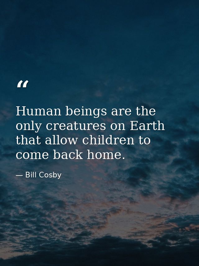 Human beings are the only creatures on Earth that allow children to come back home. — Bill Cosby