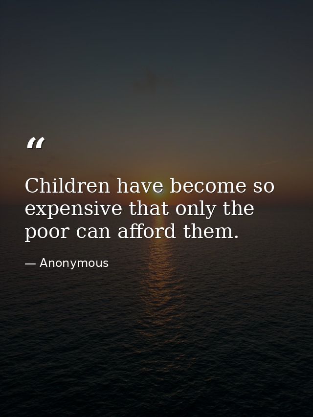 Children have become so expensive that only the poor can afford them. — Anonymous