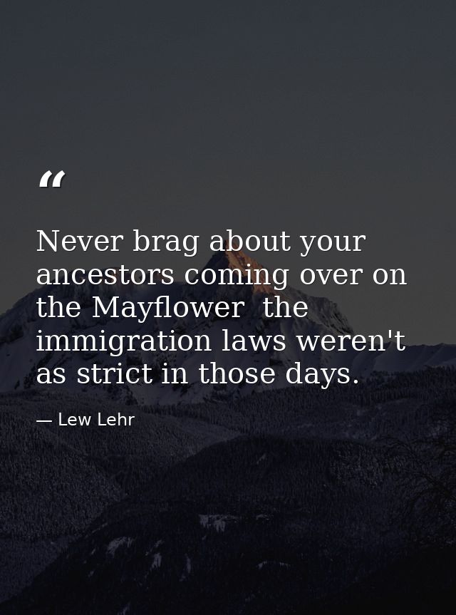 Never brag about your ancestors coming over on the Mayflower  the immigration laws weren't as strict in those days. — Lew Lehr