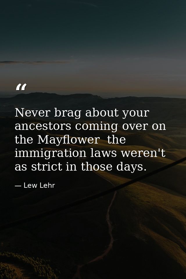 Never brag about your ancestors coming over on the Mayflower  the immigration laws weren't as strict in those days. — Lew Lehr