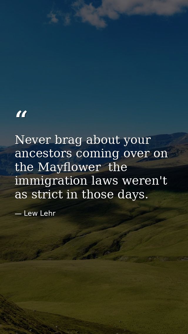 Never brag about your ancestors coming over on the Mayflower  the immigration laws weren't as strict in those days. — Lew Lehr