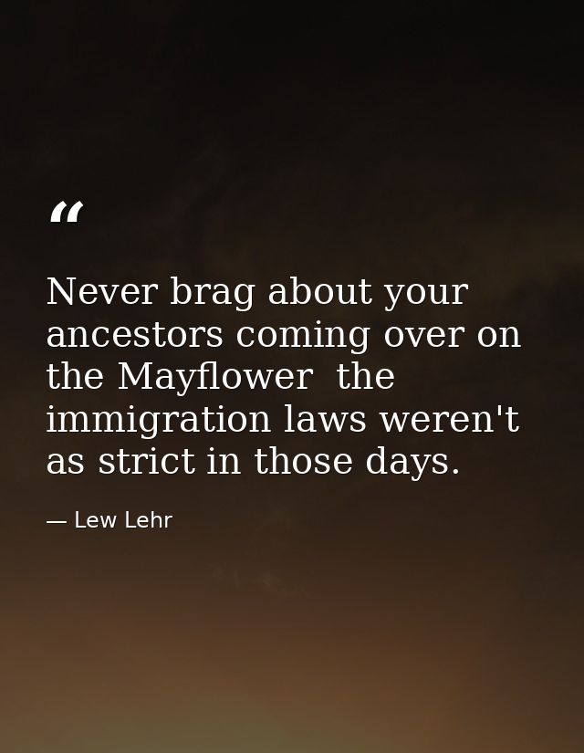 Never brag about your ancestors coming over on the Mayflower  the immigration laws weren't as strict in those days. — Lew Lehr
