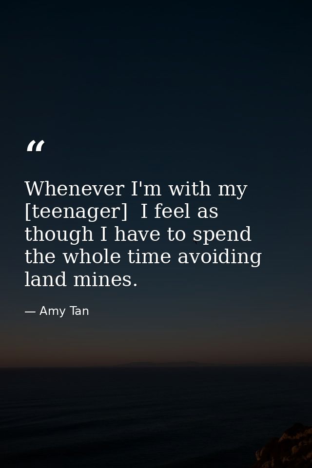 Whenever I'm with my [teenager]  I feel as though I have to spend the whole time avoiding land mines. — Amy Tan