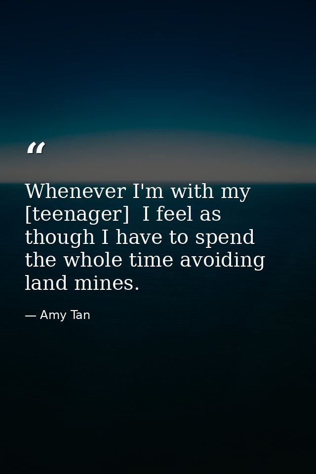 Whenever I'm with my [teenager]  I feel as though I have to spend the whole time avoiding land mines. — Amy Tan