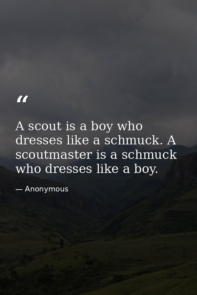 A scout is a boy who dresses like a schmuck. A scoutmaster is a schmuck who dresses like a boy. — Anonymous